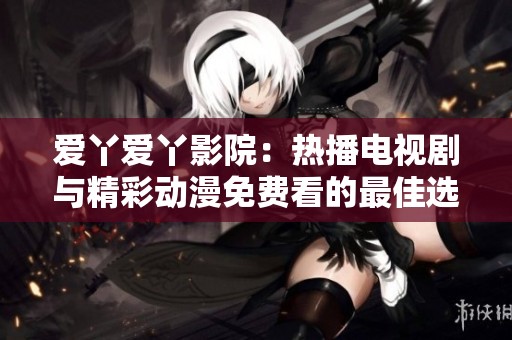 爱丫爱丫影院：热播电视剧与精彩动漫免费看的最佳选择