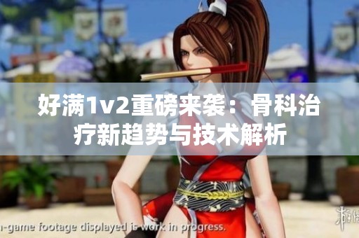 好满1v2重磅来袭：骨科治疗新趋势与技术解析