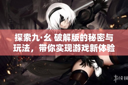 探索九·幺 破解版的秘密与玩法，带你实现游戏新体验