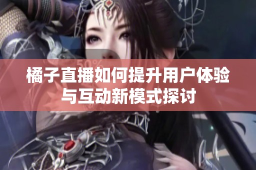 橘子直播如何提升用户体验与互动新模式探讨