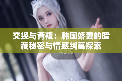 交换与背叛：韩国娇妻的暗藏秘密与情感纠葛探索
