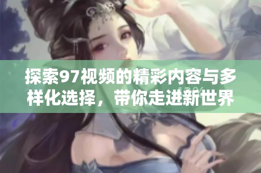 探索97视频的精彩内容与多样化选择，带你走进新世界