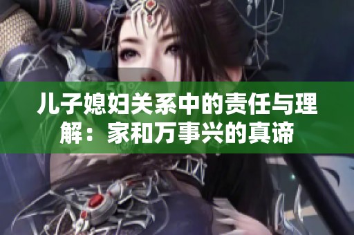 儿子媳妇关系中的责任与理解：家和万事兴的真谛