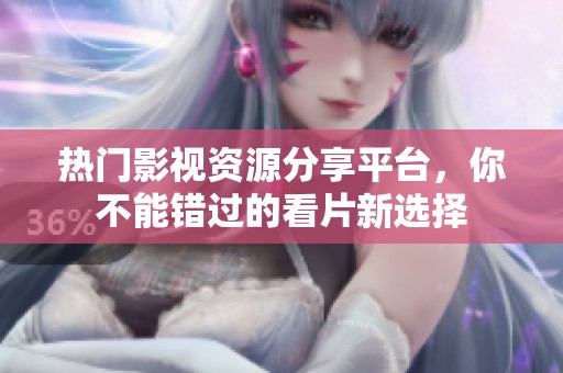 热门影视资源分享平台，你不能错过的看片新选择