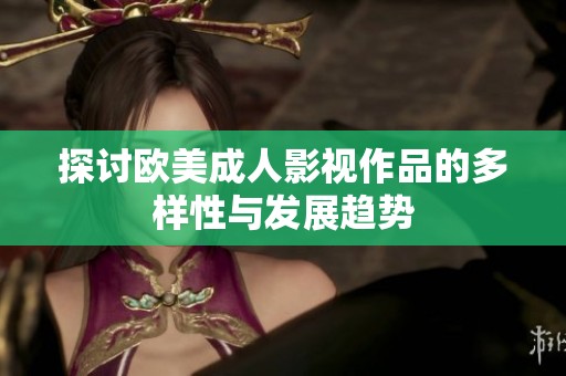 探讨欧美成人影视作品的多样性与发展趋势