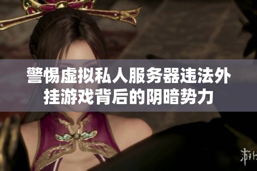 警惕虚拟私人服务器违法外挂游戏背后的阴暗势力
