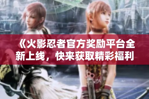 《火影忍者官方奖励平台全新上线，快来获取精彩福利》