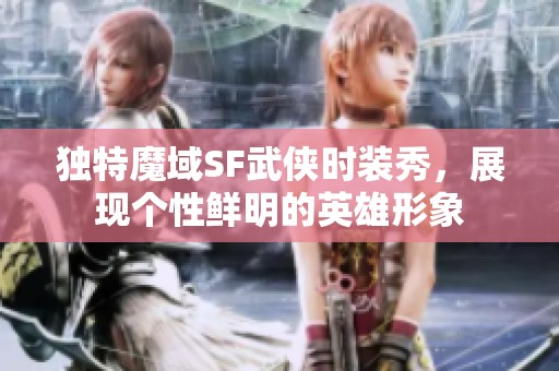 独特魔域SF武侠时装秀，展现个性鲜明的英雄形象