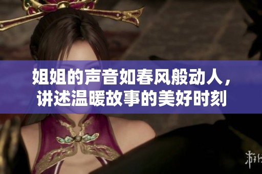 姐姐的声音如春风般动人，讲述温暖故事的美好时刻
