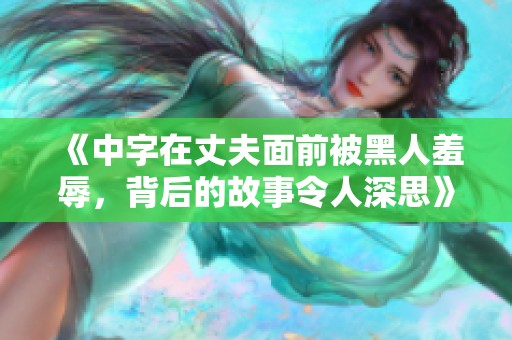 《中字在丈夫面前被黑人羞辱，背后的故事令人深思》