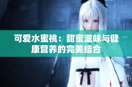 可爱水蜜桃：甜蜜滋味与健康营养的完美结合