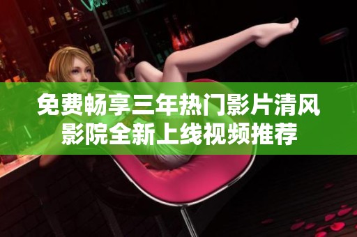 免费畅享三年热门影片清风影院全新上线视频推荐