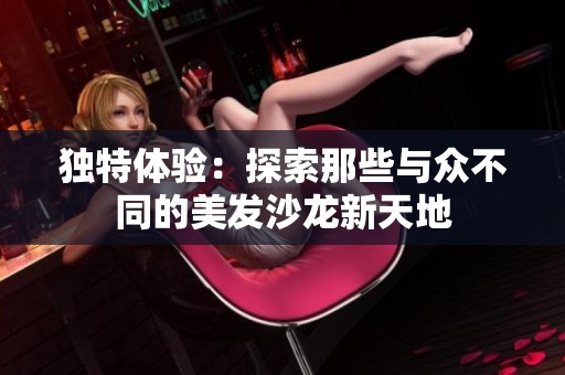 独特体验：探索那些与众不同的美发沙龙新天地