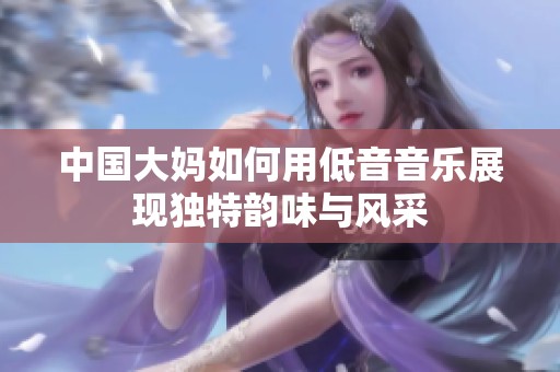 中国大妈如何用低音音乐展现独特韵味与风采