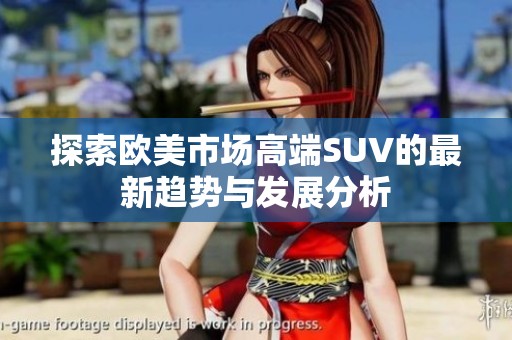 探索欧美市场高端SUV的最新趋势与发展分析
