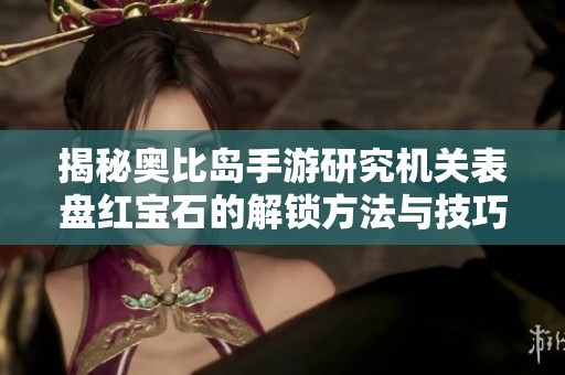 揭秘奥比岛手游研究机关表盘红宝石的解锁方法与技巧