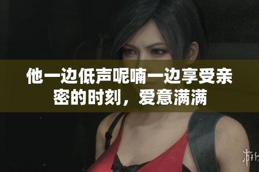 他一边低声呢喃一边享受亲密的时刻，爱意满满