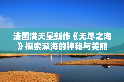 法国满天星新作《无尽之海》探索深海的神秘与美丽