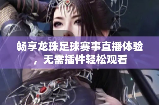 畅享龙珠足球赛事直播体验，无需插件轻松观看