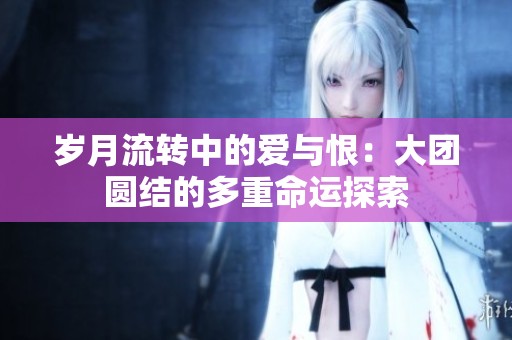 岁月流转中的爱与恨：大团圆结的多重命运探索