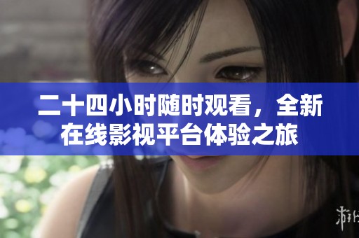 二十四小时随时观看，全新在线影视平台体验之旅
