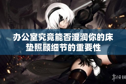 办公室究竟能否湿润你的床垫照顾细节的重要性