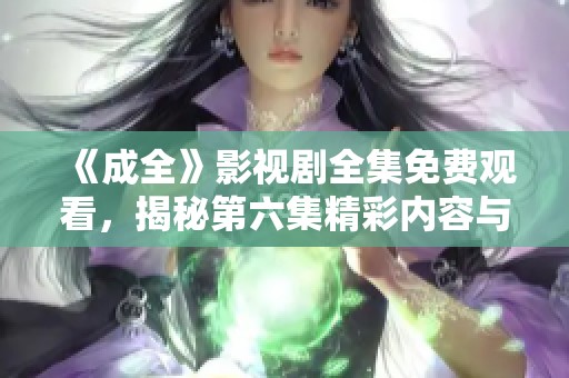 《成全》影视剧全集免费观看，揭秘第六集精彩内容与看点