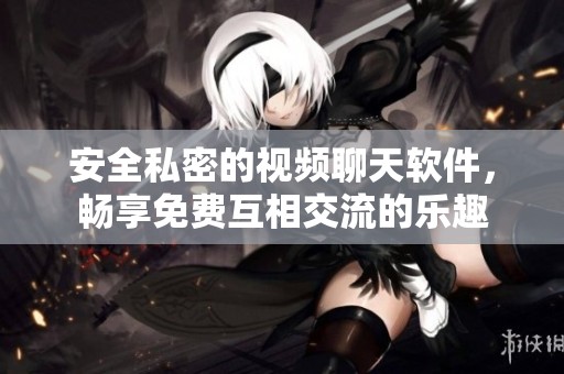 安全私密的视频聊天软件，畅享免费互相交流的乐趣