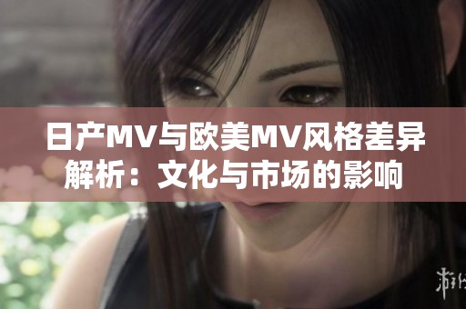日产MV与欧美MV风格差异解析：文化与市场的影响