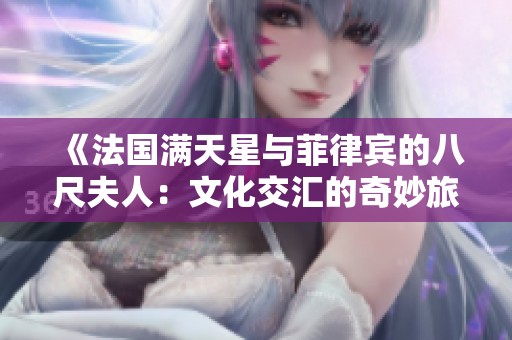 《法国满天星与菲律宾的八尺夫人：文化交汇的奇妙旅程》