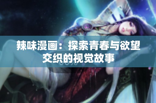 辣味漫画：探索青春与欲望交织的视觉故事