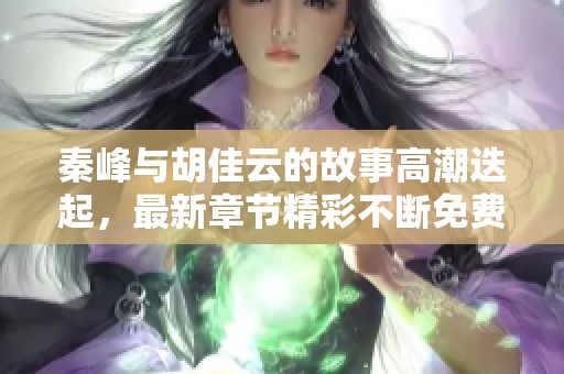 秦峰与胡佳云的故事高潮迭起，最新章节精彩不断免费阅读