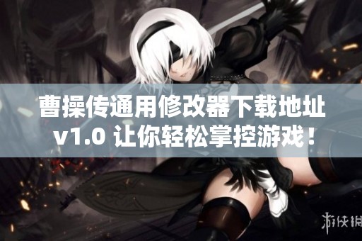 曹操传通用修改器下载地址 v1.0 让你轻松掌控游戏！