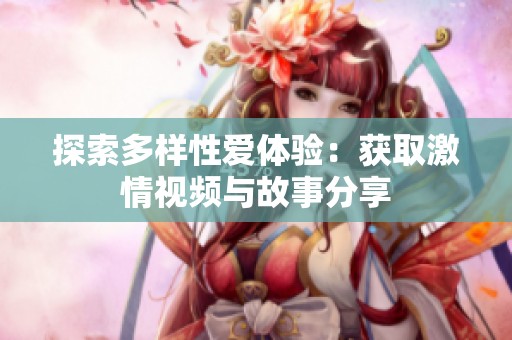 探索多样性爱体验：获取激情视频与故事分享