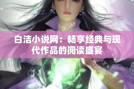 白洁小说网：畅享经典与现代作品的阅读盛宴