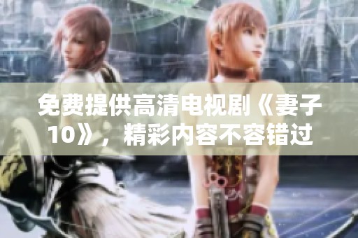 免费提供高清电视剧《妻子10》，精彩内容不容错过