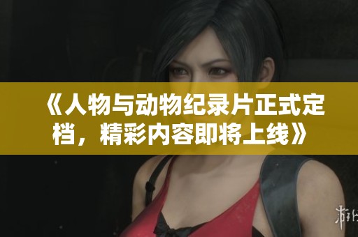 《人物与动物纪录片正式定档，精彩内容即将上线》