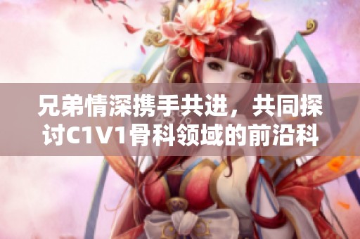 兄弟情深携手共进，共同探讨C1V1骨科领域的前沿科技