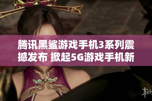 腾讯黑鲨游戏手机3系列震撼发布 掀起5G游戏手机新时代