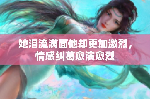 她泪流满面他却更加激烈，情感纠葛愈演愈烈