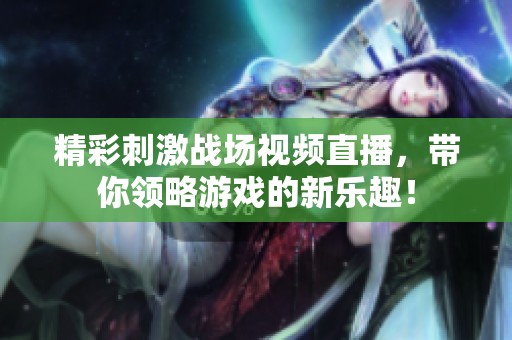 精彩刺激战场视频直播，带你领略游戏的新乐趣！