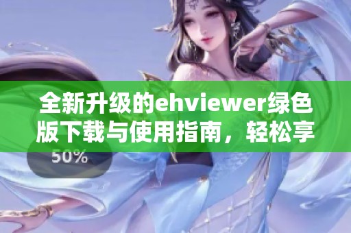 全新升级的ehviewer绿色版下载与使用指南，轻松享受优质内容