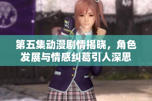 第五集动漫剧情揭晓，角色发展与情感纠葛引人深思