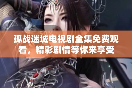 孤战迷城电视剧全集免费观看，精彩剧情等你来享受