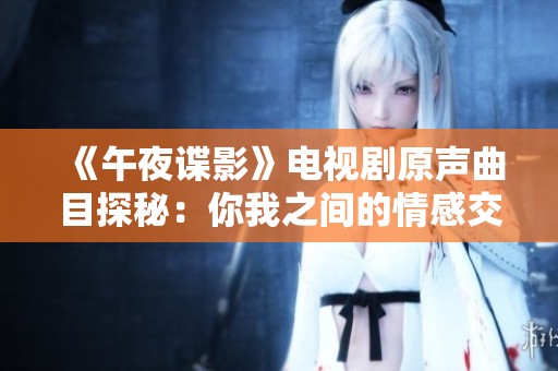 《午夜谍影》电视剧原声曲目探秘：你我之间的情感交织