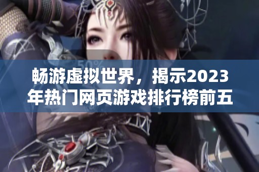 畅游虚拟世界，揭示2023年热门网页游戏排行榜前五名的魅力与乐趣
