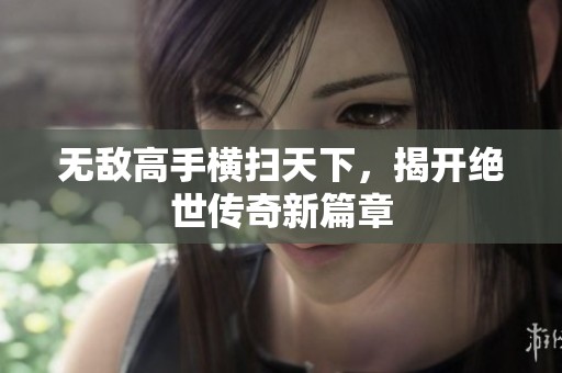 无敌高手横扫天下，揭开绝世传奇新篇章