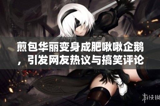 煎包华丽变身成肥啾啾企鹅，引发网友热议与搞笑评论
