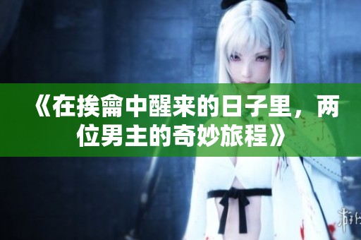 《在挨龠中醒来的日子里，两位男主的奇妙旅程》