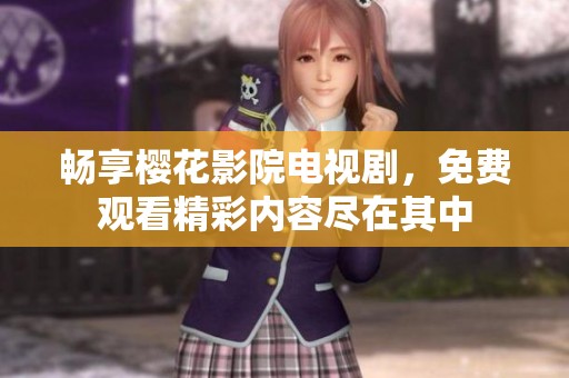 畅享樱花影院电视剧，免费观看精彩内容尽在其中